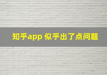 知乎app 似乎出了点问题